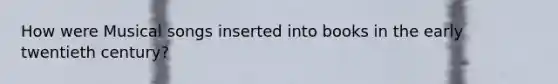 How were Musical songs inserted into books in the early twentieth century?