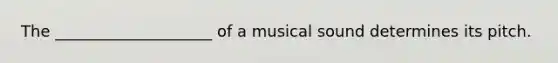 The ____________________ of a musical sound determines its pitch.