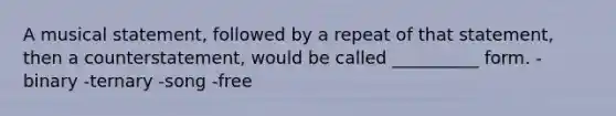 A musical statement, followed by a repeat of that statement, then a counterstatement, would be called __________ form. -binary -ternary -song -free