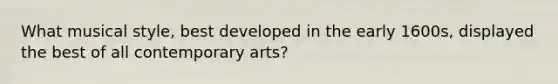 What musical style, best developed in the early 1600s, displayed the best of all contemporary arts?