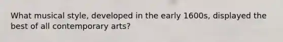 What musical style, developed in the early 1600s, displayed the best of all contemporary arts?
