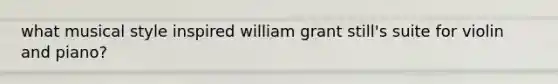 what musical style inspired william grant still's suite for violin and piano?