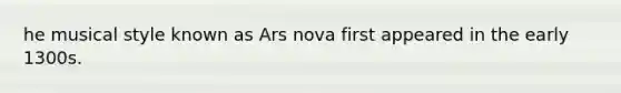 he musical style known as Ars nova first appeared in the early 1300s.