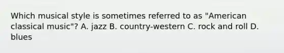 Which musical style is sometimes referred to as "American classical music"? A. jazz B. country-western C. rock and roll D. blues