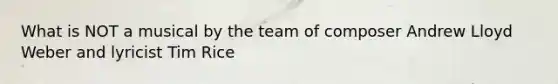 What is NOT a musical by the team of composer Andrew Lloyd Weber and lyricist Tim Rice