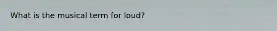 What is the musical term for loud?