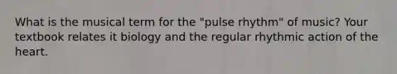 What is the musical term for the "pulse rhythm" of music? Your textbook relates it biology and the regular rhythmic action of the heart.