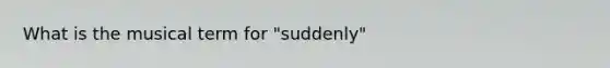 What is the musical term for "suddenly"