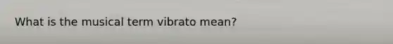 What is the musical term vibrato mean?