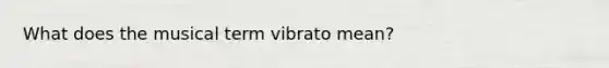 What does the musical term vibrato mean?