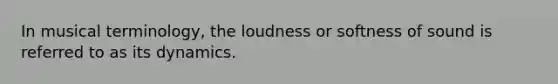 In musical terminology, the loudness or softness of sound is referred to as its dynamics.