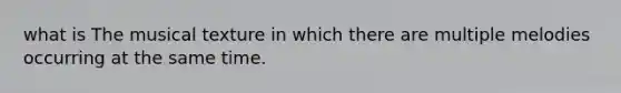 what is The musical texture in which there are multiple melodies occurring at the same time.