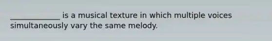 _____________ is a musical texture in which multiple voices simultaneously vary the same melody.