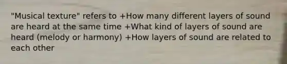 "Musical texture" refers to +How many different layers of sound are heard at the same time +What kind of layers of sound are heard (melody or harmony) +How layers of sound are related to each other