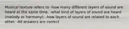 Musical texture refers to -how many different layers of sound are heard at the same time. -what kind of layers of sound are heard (melody or harmony). -how layers of sound are related to each other. -All answers are correct