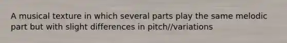 A musical texture in which several parts play the same melodic part but with slight differences in pitch//variations