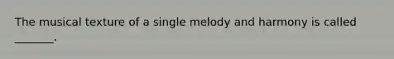 The musical texture of a single melody and harmony is called _______.