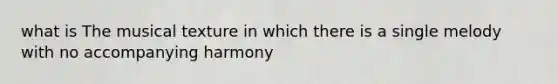 what is The musical texture in which there is a single melody with no accompanying harmony