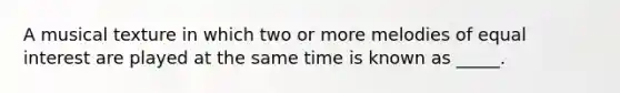 A musical texture in which two or more melodies of equal interest are played at the same time is known as _____.