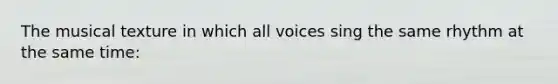 The musical texture in which all voices sing the same rhythm at the same time: