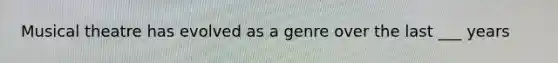 Musical theatre has evolved as a genre over the last ___ years