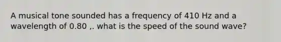 A musical tone sounded has a frequency of 410 Hz and a wavelength of 0.80 ,. what is the speed of the sound wave?