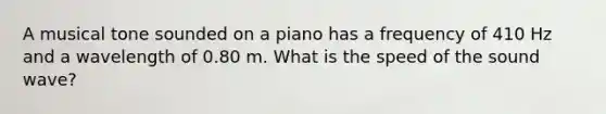 A musical tone sounded on a piano has a frequency of 410 Hz and a wavelength of 0.80 m. What is the speed of the sound wave?