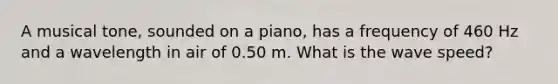 A musical tone, sounded on a piano, has a frequency of 460 Hz and a wavelength in air of 0.50 m. What is the wave speed?