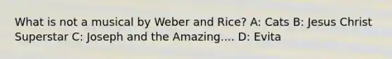 What is not a musical by Weber and Rice? A: Cats B: Jesus Christ Superstar C: Joseph and the Amazing.... D: Evita