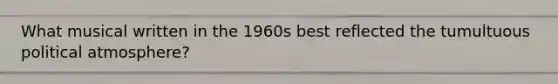 What musical written in the 1960s best reflected the tumultuous political atmosphere?
