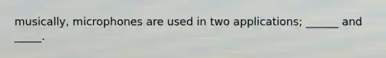 musically, microphones are used in two applications; ______ and _____.