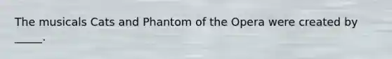 The musicals Cats and Phantom of the Opera were created by _____.
