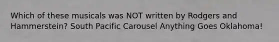 Which of these musicals was NOT written by Rodgers and Hammerstein? South Pacific Carousel Anything Goes Oklahoma!