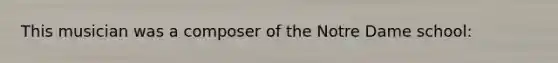 This musician was a composer of the Notre Dame school: