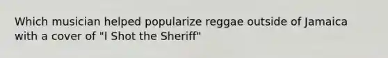 Which musician helped popularize reggae outside of Jamaica with a cover of "I Shot the Sheriff"