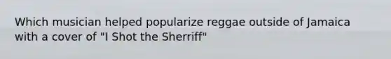 Which musician helped popularize reggae outside of Jamaica with a cover of "I Shot the Sherriff"