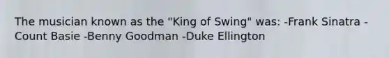 The musician known as the "King of Swing" was: -Frank Sinatra -Count Basie -Benny Goodman -Duke Ellington