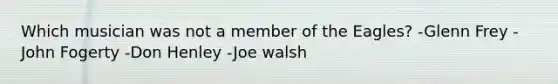 Which musician was not a member of the Eagles? -Glenn Frey - John Fogerty -Don Henley -Joe walsh