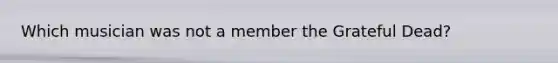 Which musician was not a member the Grateful Dead?