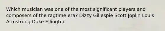 Which musician was one of the most significant players and composers of the ragtime era? Dizzy Gillespie Scott Joplin Louis Armstrong Duke Ellington