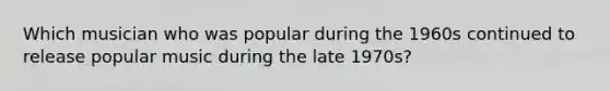 Which musician who was popular during the 1960s continued to release popular music during the late 1970s?
