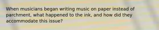 When musicians began writing music on paper instead of parchment, what happened to the ink, and how did they accommodate this issue?