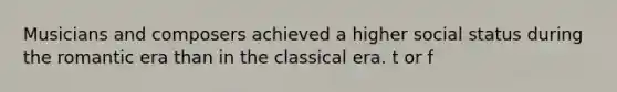 Musicians and composers achieved a higher social status during the romantic era than in the classical era. t or f