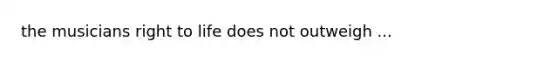 the musicians right to life does not outweigh ...