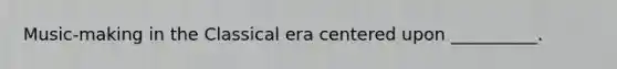 Music-making in the Classical era centered upon __________.