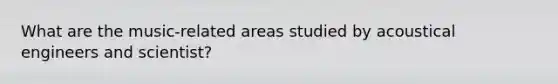 What are the music-related areas studied by acoustical engineers and scientist?