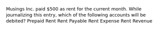 Musings Inc. paid 500 as rent for the current month. While journalizing this entry, which of the following accounts will be debited? Prepaid Rent Rent Payable Rent Expense Rent Revenue