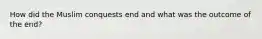 How did the Muslim conquests end and what was the outcome of the end?