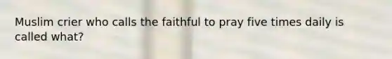 Muslim crier who calls the faithful to pray five times daily is called what?