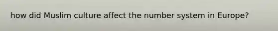 how did Muslim culture affect the number system in Europe?